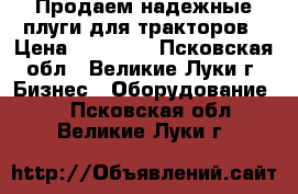 Продаем надежные плуги для тракторов › Цена ­ 19 000 - Псковская обл., Великие Луки г. Бизнес » Оборудование   . Псковская обл.,Великие Луки г.